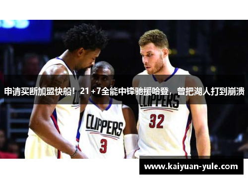 申请买断加盟快船！21+7全能中锋驰援哈登，曾把湖人打到崩溃