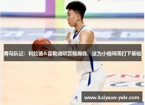 青岛队记：利拉德&霍勒迪欣赏杨瀚森，这为小杨闯荡打下基础