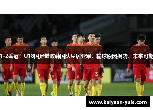 1-2丢冠！U18国足惜败韩国队屈居亚军，输球原因揭晓，未来可期