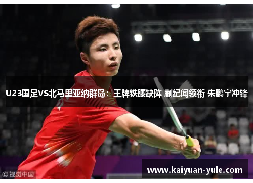 U23国足VS北马里亚纳群岛：王牌铁腰缺阵 蒯纪闻领衔 朱鹏宇冲锋