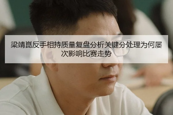 梁靖崑反手相持质量复盘分析关键分处理为何屡次影响比赛走势