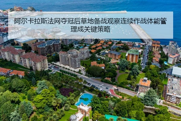 阿尔卡拉斯法网夺冠后草地备战观察连续作战体能管理成关键策略