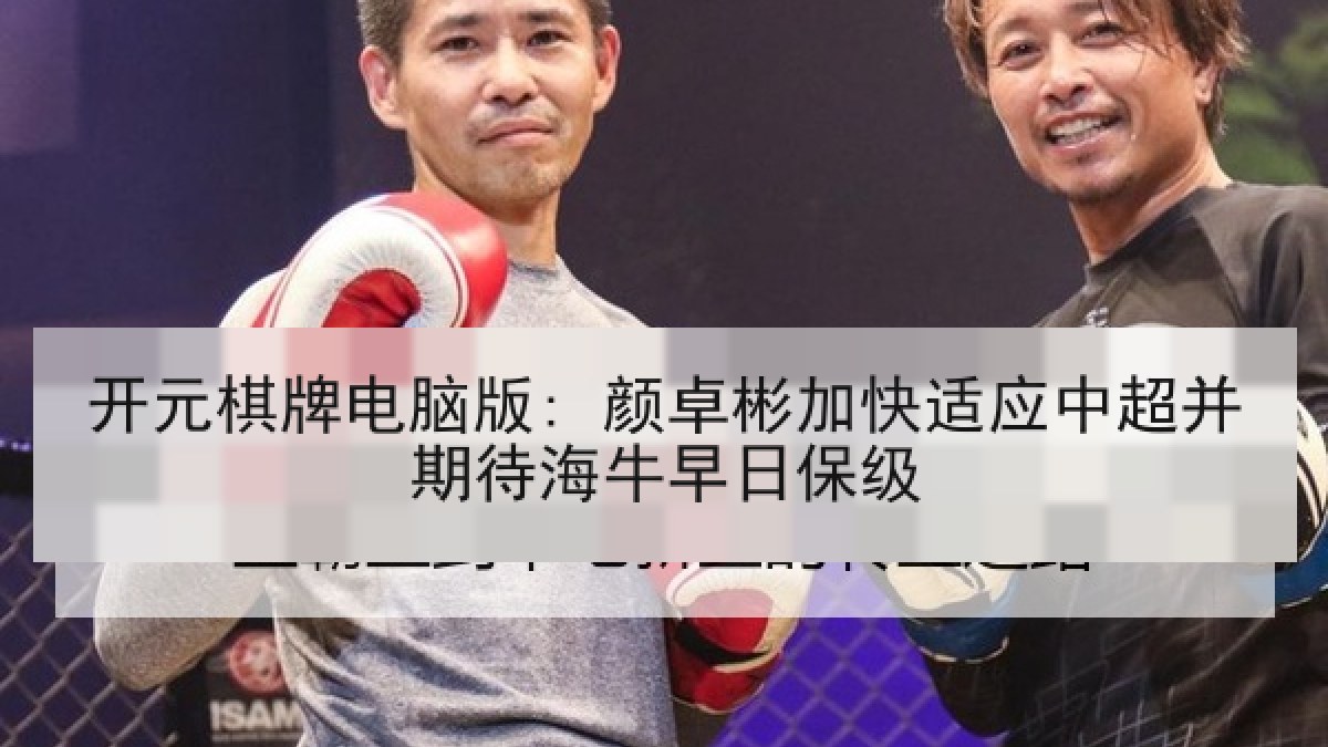 开元棋牌电脑版: 颜卓彬加快适应中超并期待海牛早日保级 开元棋牌电脑版: 颜卓彬加快适应中超并期待海牛早日保级