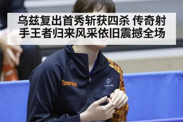 乌兹复出首秀斩获四杀 传奇射手王者归来风采依旧震撼全场