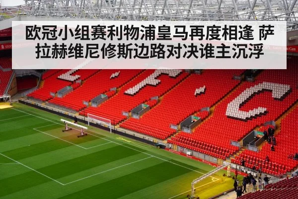 欧冠小组赛利物浦皇马再度相逢 萨拉赫维尼修斯边路对决谁主沉浮
