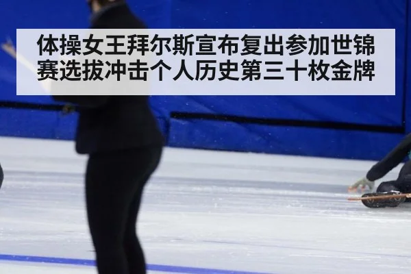 体操女王拜尔斯宣布复出参加世锦赛选拔冲击个人历史第三十枚金牌