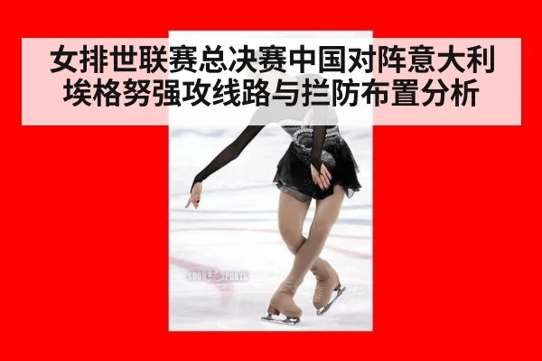 女排世联赛总决赛中国对阵意大利埃格努强攻线路与拦防布置分析